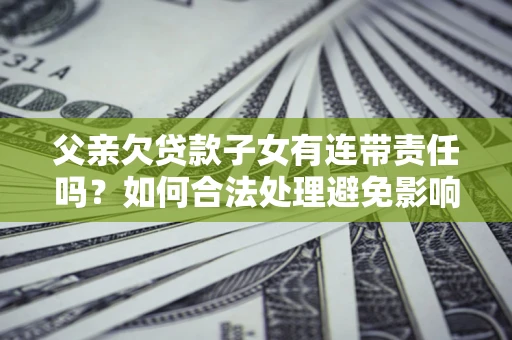 济南父亲欠贷款子女有连带责任吗？如何合法处理避免影响？