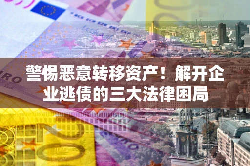 济南警惕恶意转移资产！解开企业逃债的三大法律困局