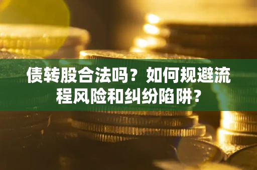 济南债转股合法吗？如何规避流程风险和纠纷陷阱？