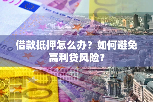 济南借款抵押怎么办？如何避免高利贷风险？